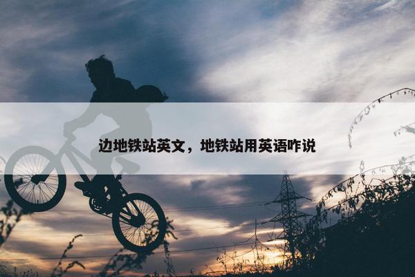 边地铁站英文，地铁站用英语咋说