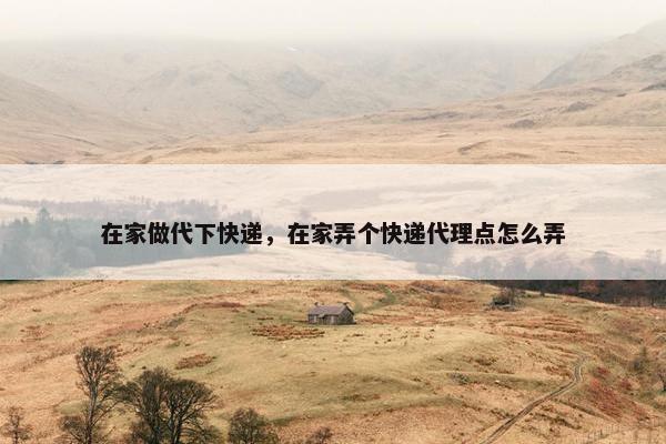 在家做代下快递，在家弄个快递代理点怎么弄