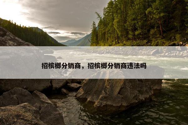 招槟榔分销商，招槟榔分销商违法吗