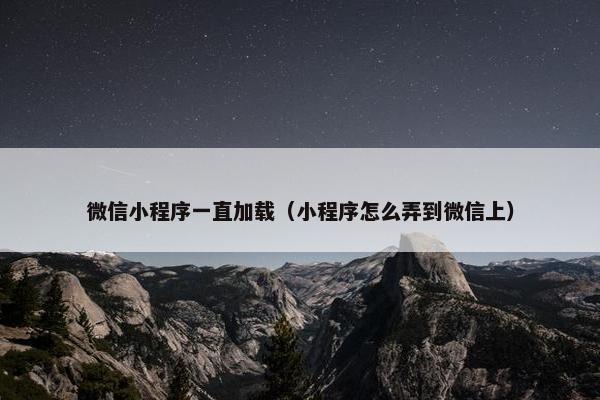 微信小程序一直加载（小程序怎么弄到微信上）