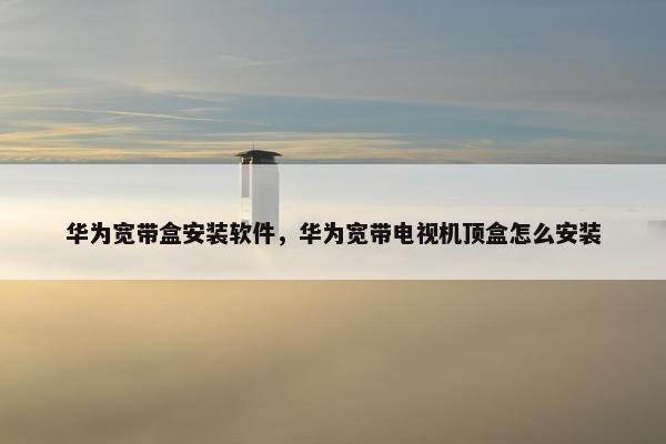 华为宽带盒安装软件，华为宽带电视机顶盒怎么安装