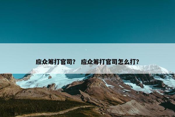 应众筹打官司？ 应众筹打官司怎么打？