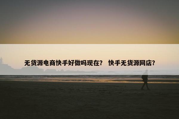 无货源电商快手好做吗现在？ 快手无货源网店？