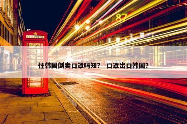 往韩国倒卖口罩吗知？ 口罩出口韩国？