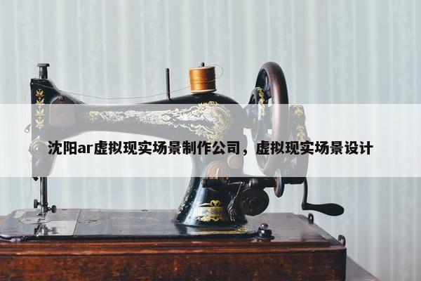 沈阳ar虚拟现实场景制作公司，虚拟现实场景设计