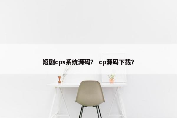 短剧cps系统源码？ cp源码下载？