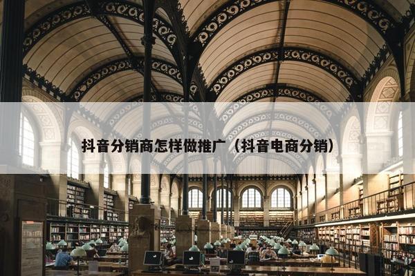 抖音分销商怎样做推广（抖音电商分销）