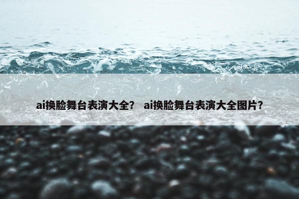 ai换脸舞台表演大全？ ai换脸舞台表演大全图片？