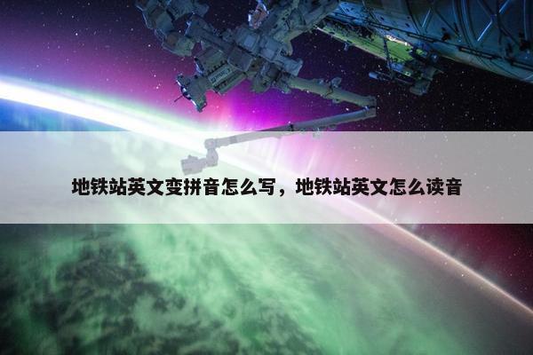 地铁站英文变拼音怎么写，地铁站英文怎么读音