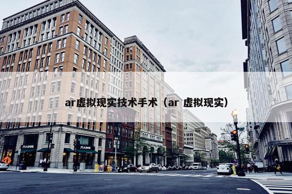 ar虚拟现实技术手术（ar 虚拟现实）