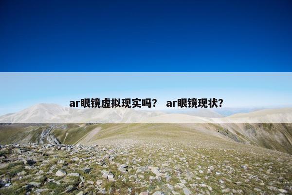 ar眼镜虚拟现实吗？ ar眼镜现状？