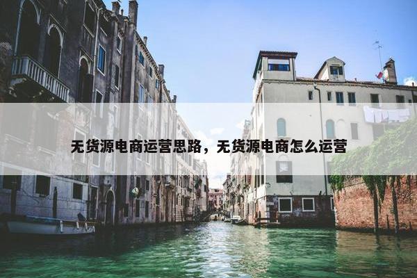 无货源电商运营思路，无货源电商怎么运营