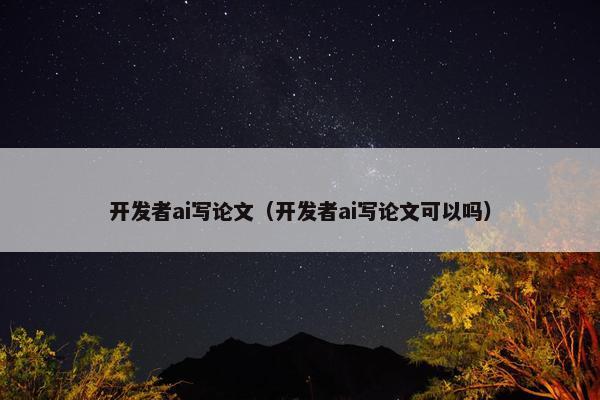 开发者ai写论文（开发者ai写论文可以吗）