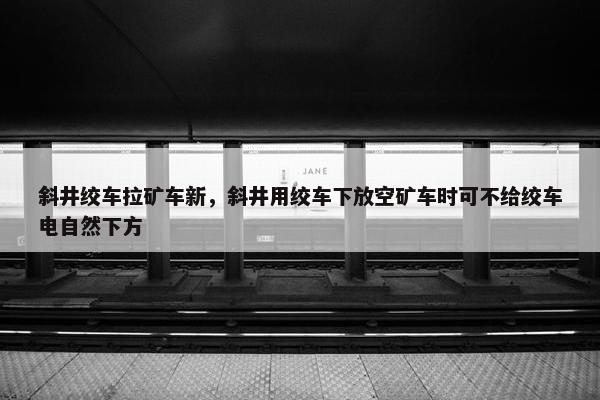 斜井绞车拉矿车新，斜井用绞车下放空矿车时可不给绞车电自然下方