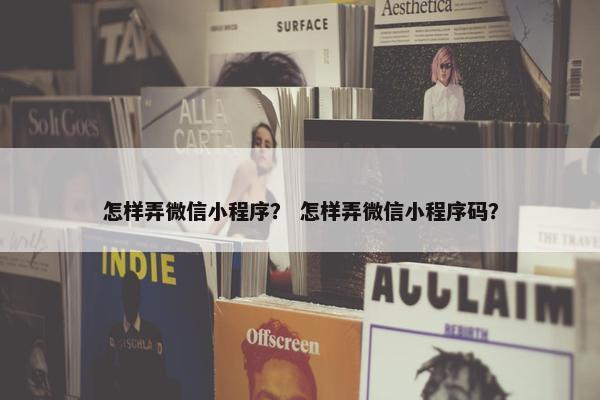 怎样弄微信小程序？ 怎样弄微信小程序码？