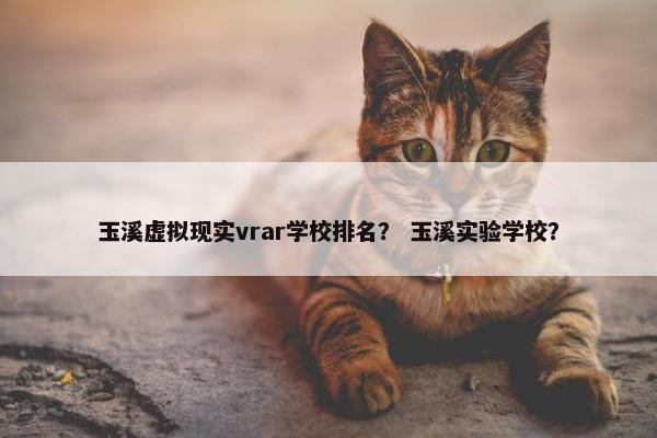 玉溪虚拟现实vrar学校排名？ 玉溪实验学校？