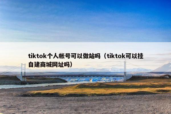 tiktok个人帐号可以做站吗（tiktok可以挂自建商城网址吗）