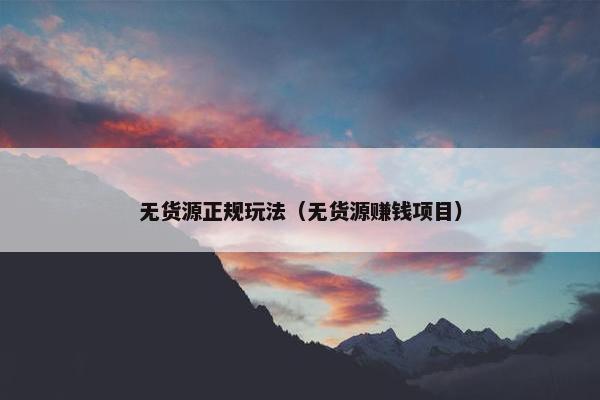 无货源正规玩法（无货源赚钱项目）