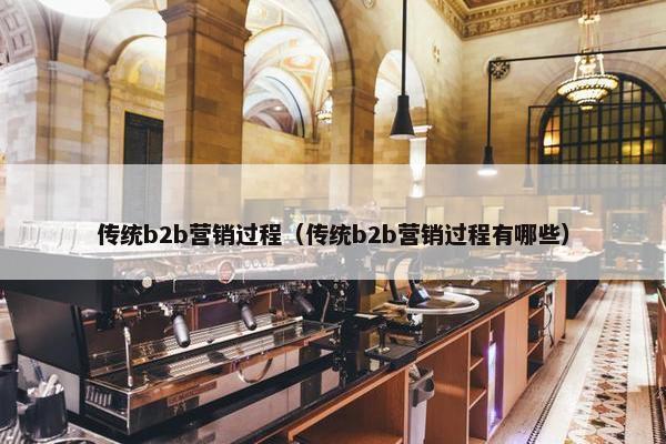 传统b2b营销过程（传统b2b营销过程有哪些）
