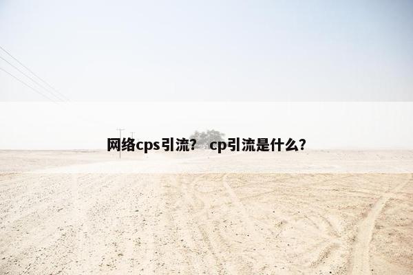 网络cps引流？ cp引流是什么？