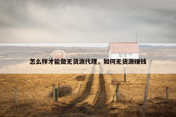 怎么样才能做无货源代理，如何无货源赚钱
