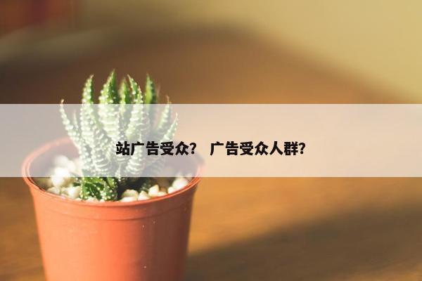 站广告受众？ 广告受众人群？