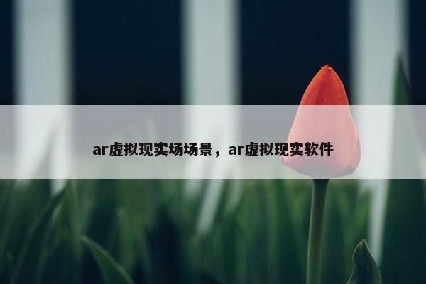 ar虚拟现实场场景，ar虚拟现实软件