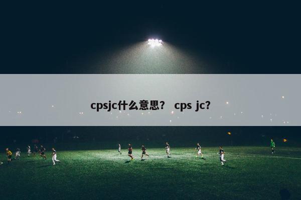cpsjc什么意思？ cps jc？