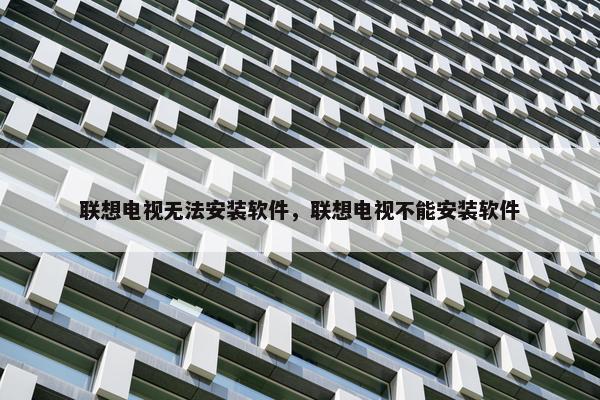 联想电视无法安装软件，联想电视不能安装软件
