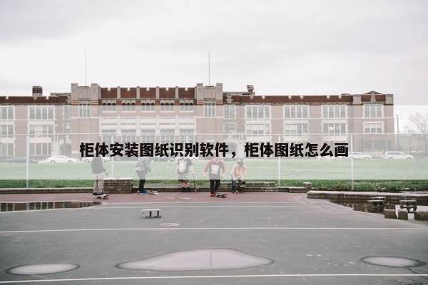 柜体安装图纸识别软件，柜体图纸怎么画