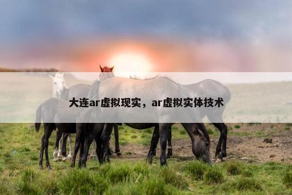 大连ar虚拟现实，ar虚拟实体技术