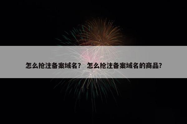 怎么抢注备案域名？ 怎么抢注备案域名的商品？