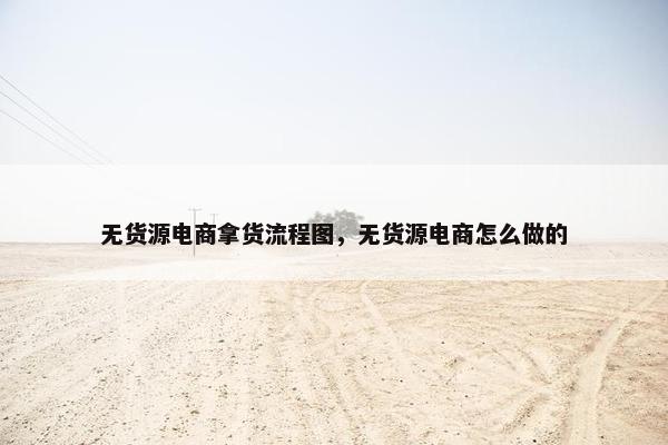 无货源电商拿货流程图，无货源电商怎么做的
