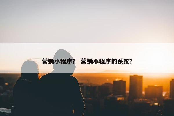 营销小程序？ 营销小程序的系统？