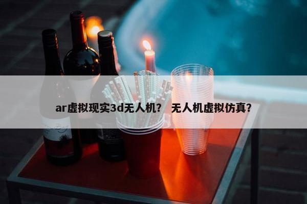 ar虚拟现实3d无人机？ 无人机虚拟仿真？