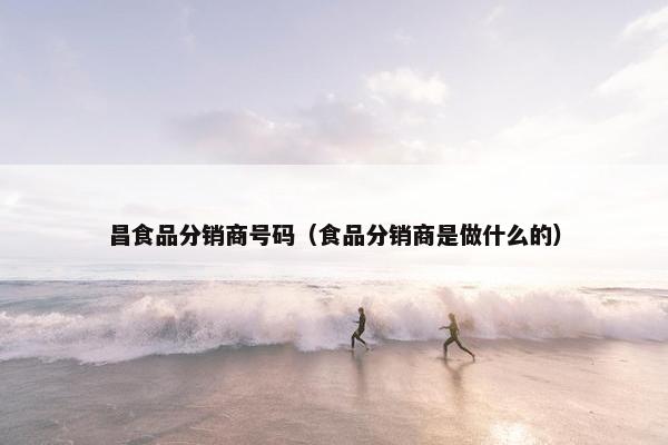 昌食品分销商号码（食品分销商是做什么的）