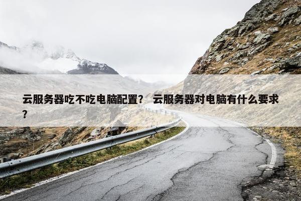 云服务器吃不吃电脑配置？ 云服务器对电脑有什么要求？