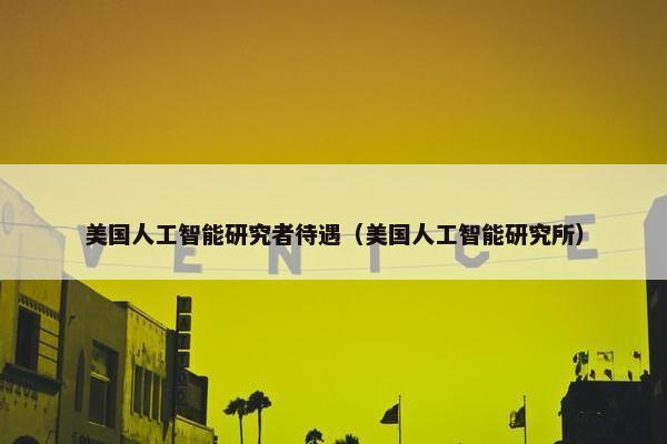 美国人工智能研究者待遇（美国人工智能研究所）