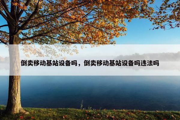 倒卖移动基站设备吗，倒卖移动基站设备吗违法吗