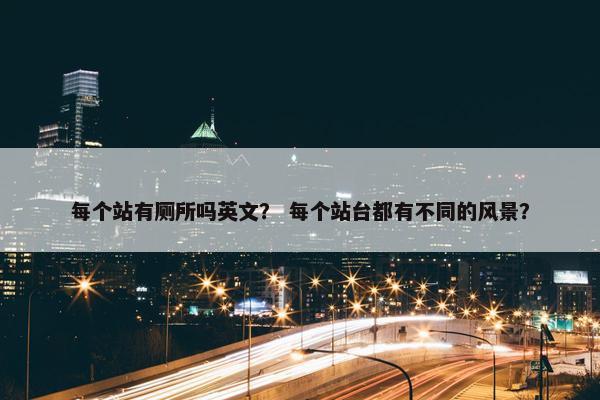 每个站有厕所吗英文？ 每个站台都有不同的风景？