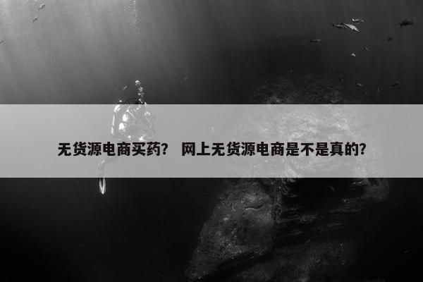 无货源电商买药？ 网上无货源电商是不是真的？