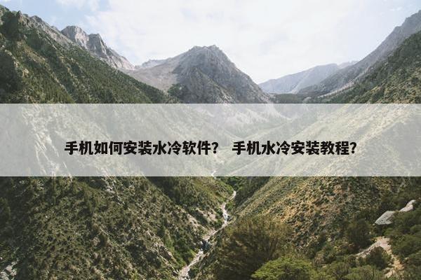 手机如何安装水冷软件？ 手机水冷安装教程？
