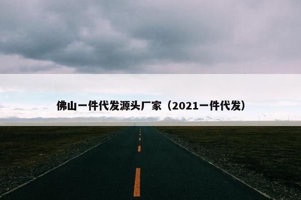 佛山一件代发源头厂家（2021一件代发）