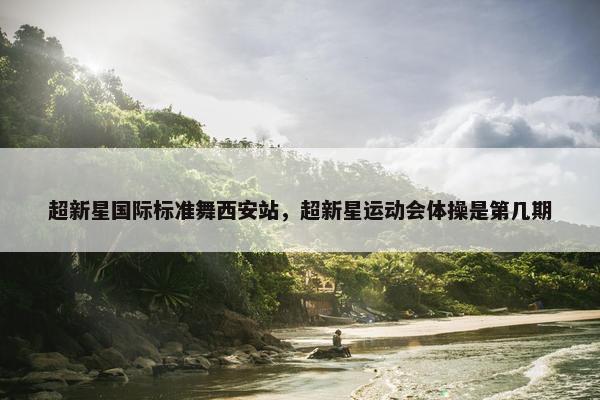 超新星国际标准舞西安站，超新星运动会体操是第几期