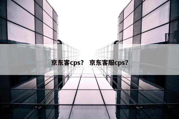 京东客cps？ 京东客服cps？