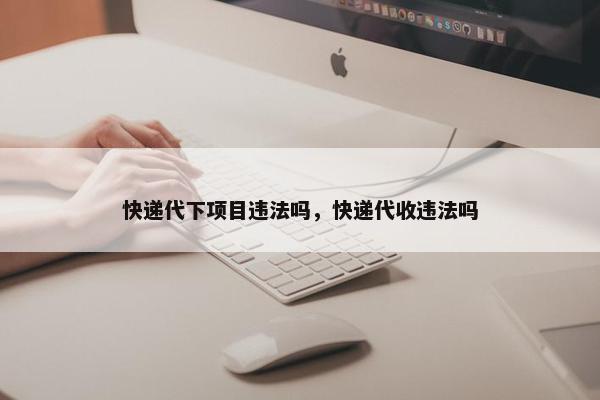 快递代下项目违法吗，快递代收违法吗