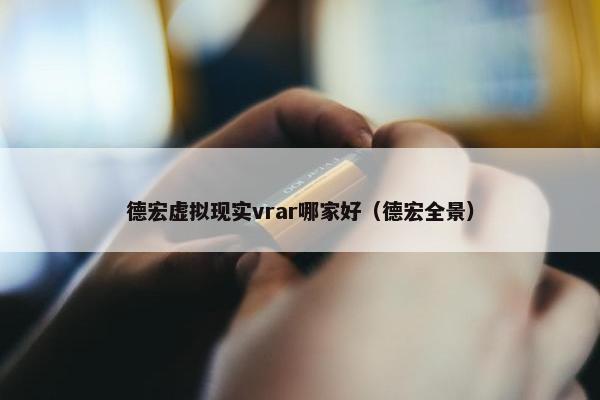 德宏虚拟现实vrar哪家好（德宏全景）
