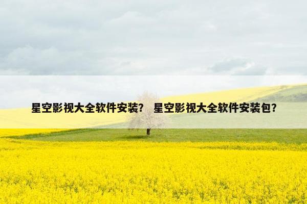 星空影视大全软件安装？ 星空影视大全软件安装包？