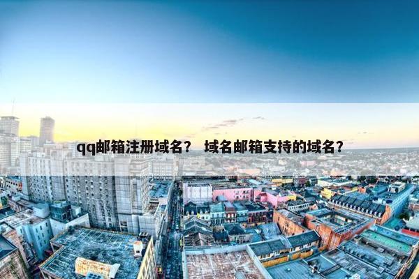 qq邮箱注册域名？ 域名邮箱支持的域名？
