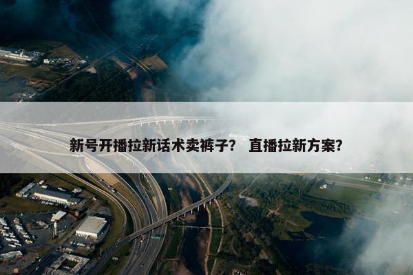 新号开播拉新话术卖裤子？ 直播拉新方案？